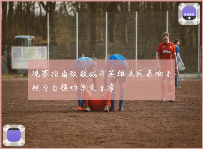 观赛指南致敬城市英雄共同奏响坚韧与自强的华美乐章