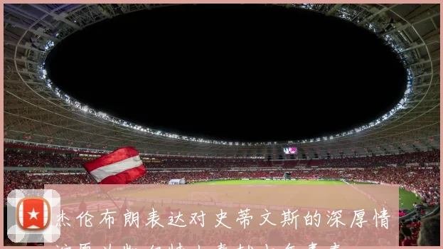 杰伦布朗表达对史蒂文斯的深厚情谊愿为凯尔特人奉献十年青春