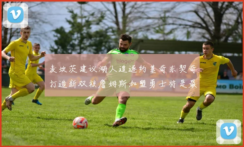 麦坎茨建议湖人追逐约基奇东契奇打造新双核詹姆斯加盟勇士将是最佳选择