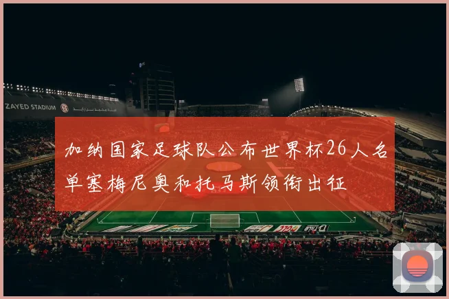 加纳国家足球队公布世界杯26人名单塞梅尼奥和托马斯领衔出征