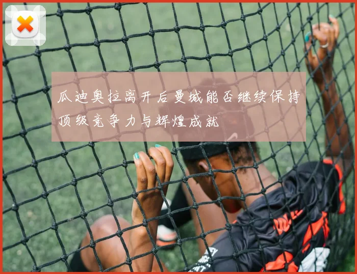 瓜迪奥拉离开后曼城能否继续保持顶级竞争力与辉煌成就