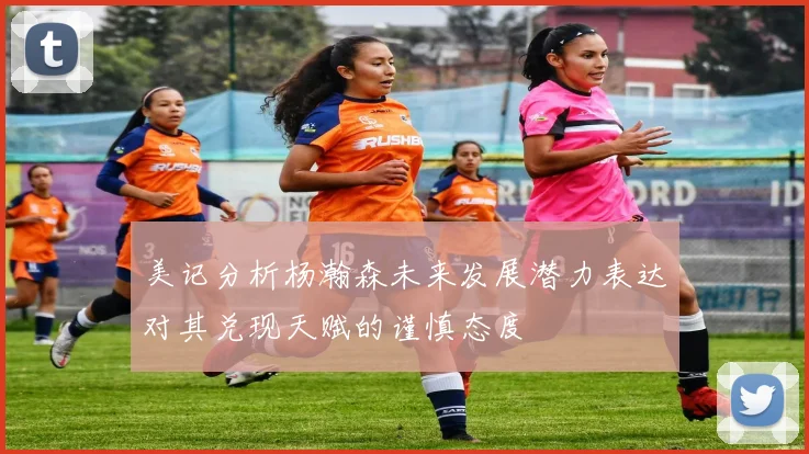 美记分析杨瀚森未来发展潜力表达对其兑现天赋的谨慎态度