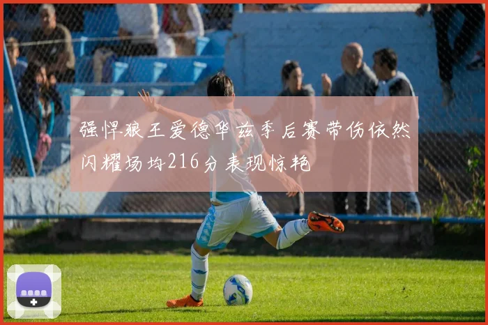 强悍狼王爱德华兹季后赛带伤依然闪耀场均216分表现惊艳
