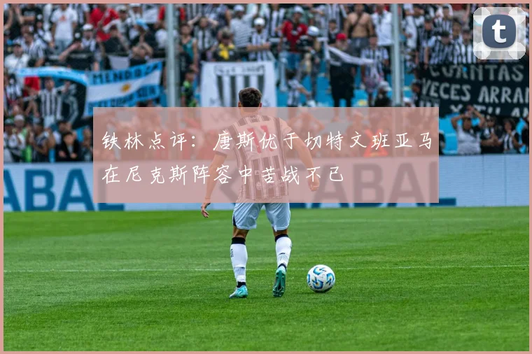铁林点评：唐斯优于切特文班亚马在尼克斯阵容中苦战不已
