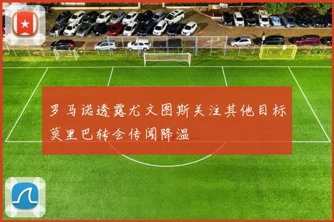 罗马诺透露尤文图斯关注其他目标莫里巴转会传闻降温