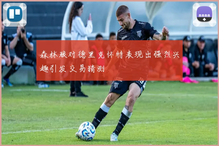 森林狼对德里克怀特表现出强烈兴趣引发交易猜测