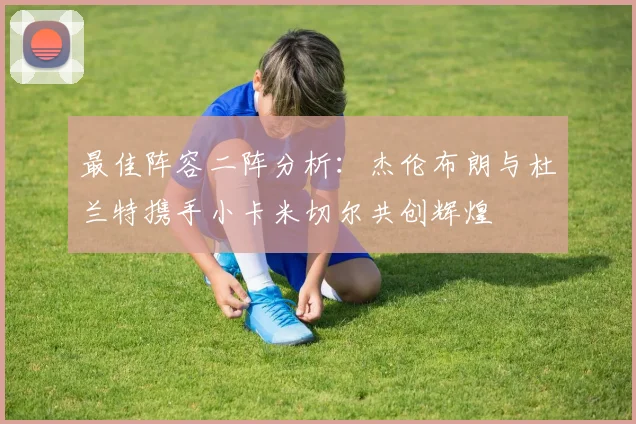 最佳阵容二阵分析：杰伦布朗与杜兰特携手小卡米切尔共创辉煌