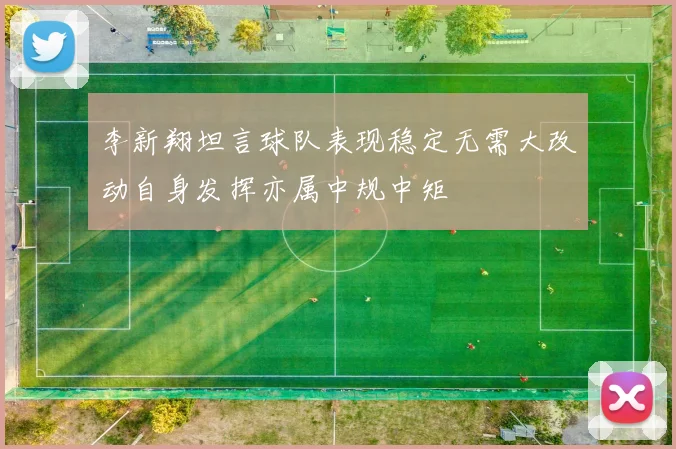 李新翔坦言球队表现稳定无需大改动自身发挥亦属中规中矩