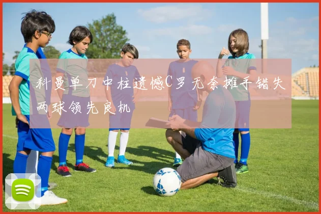 科曼单刀中柱遗憾C罗无奈摊手错失两球领先良机