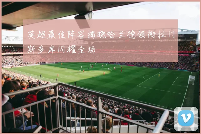 英超最佳阵容揭晓哈兰德领衔拉门斯多库闪耀全场