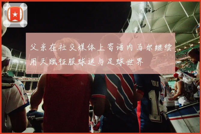 父亲在社交媒体上寄语内马尔继续用天赋征服球迷与足球世界